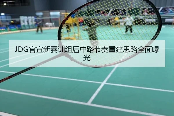 JDG官宣新赛训组后中路节奏重建思路全面曝光
