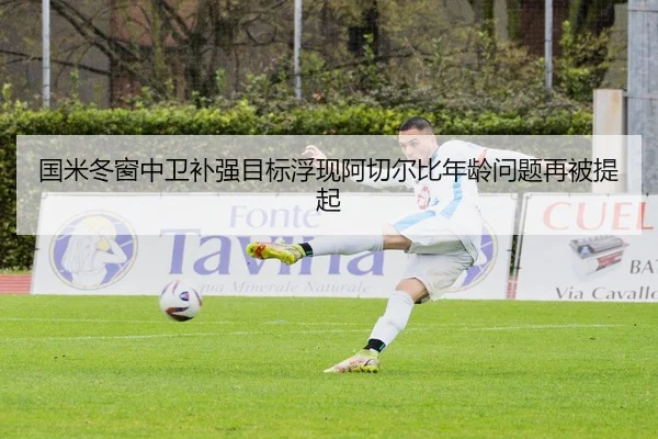 国米冬窗中卫补强目标浮现阿切尔比年龄问题再被提起