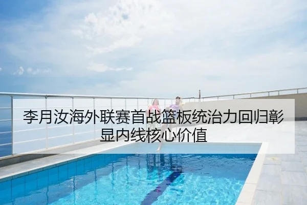 李月汝海外联赛首战篮板统治力回归彰显内线核心价值